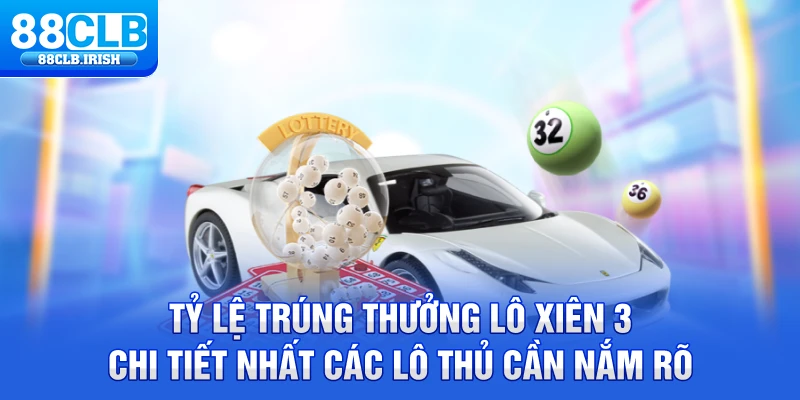 Tỷ lệ trúng thưởng lô xiên 3 chi tiết nhất các lô thủ cần nắm rõ