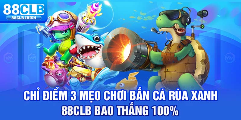 Chỉ Điểm 3 Mẹo Chơi Bắn Cá Rùa Xanh 88CLB Bao Thắng 100%